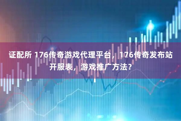证配所 176传奇游戏代理平台，176传奇发布站开服表，游戏推广方法？