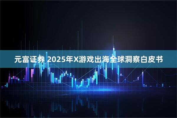 元富证券 2025年X游戏出海全球洞察白皮书