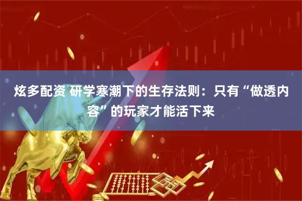 炫多配资 研学寒潮下的生存法则：只有“做透内容”的玩家才能活下来