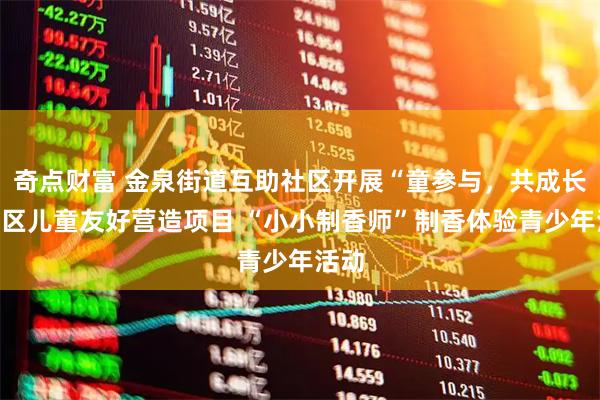 奇点财富 金泉街道互助社区开展“童参与，共成长”社区儿童友好营造项目 “小小制香师”制香体验青少年活动