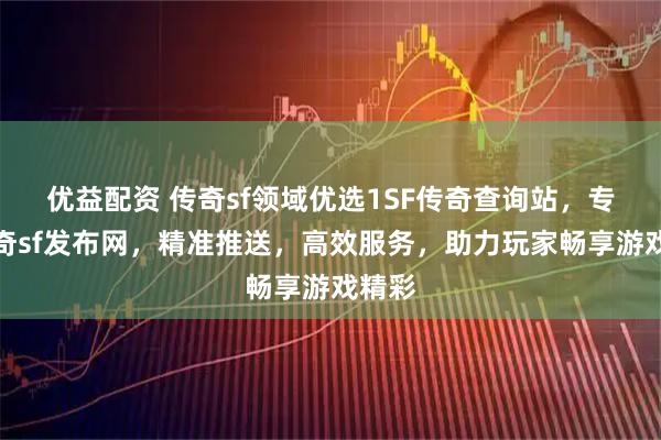 优益配资 传奇sf领域优选1SF传奇查询站，专业传奇sf发布网，精准推送，高效服务，助力玩家畅享游戏精彩
