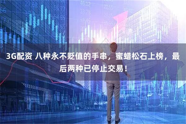 3G配资 八种永不贬值的手串，蜜蜡松石上榜，最后两种已停止交易！