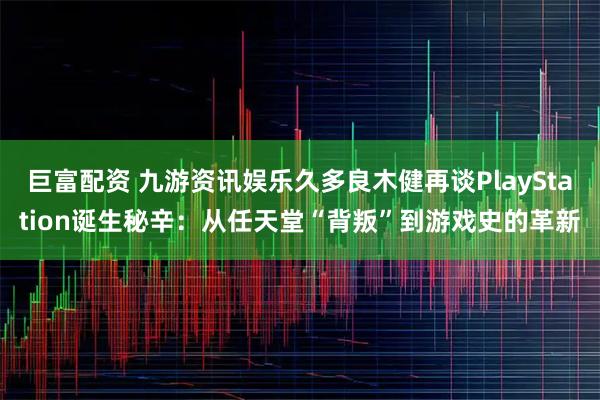 巨富配资 九游资讯娱乐久多良木健再谈PlayStation诞生秘辛：从任天堂“背叛”到游戏史的革新