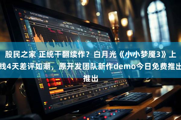 股民之家 正统干翻续作？白月光《小小梦魇3》上线4天差评如潮，原开发团队新作demo今日免费推出