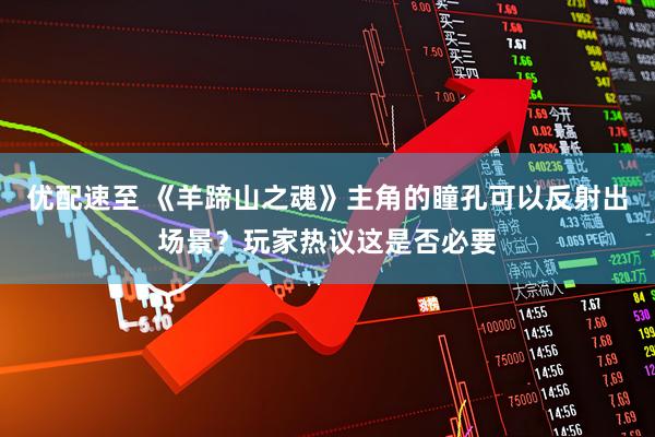 优配速至 《羊蹄山之魂》主角的瞳孔可以反射出场景？玩家热议这是否必要