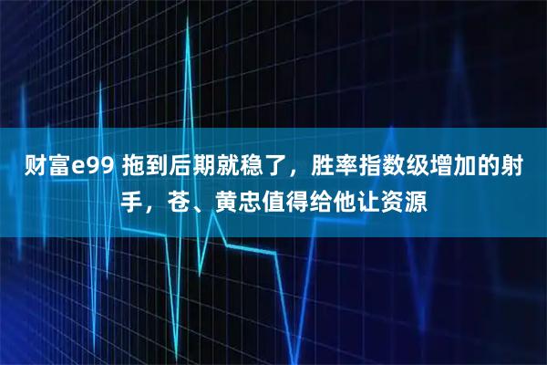 财富e99 拖到后期就稳了，胜率指数级增加的射手，苍、黄忠值得给他让资源