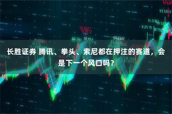 长胜证券 腾讯、拳头、索尼都在押注的赛道，会是下一个风口吗？