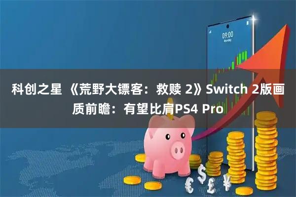 科创之星 《荒野大镖客：救赎 2》Switch 2版画质前瞻：有望比肩PS4 Pro