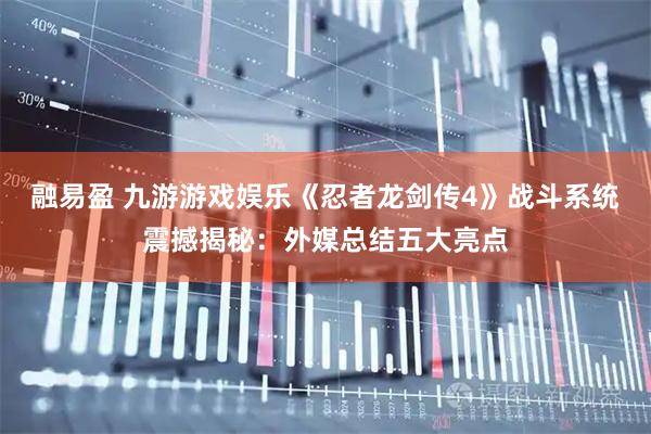 融易盈 九游游戏娱乐《忍者龙剑传4》战斗系统震撼揭秘：外媒总结五大亮点