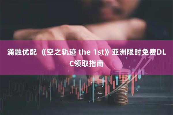涌融优配 《空之轨迹 the 1st》亚洲限时免费DLC领取指南