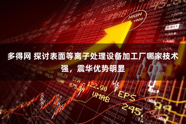 多得网 探讨表面等离子处理设备加工厂哪家技术强，震华优势明显