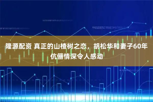 隆源配资 真正的山楂树之恋，胡松华和妻子60年伉俪情深令人感动