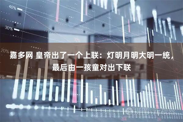 嘉多网 皇帝出了一个上联：灯明月明大明一统，最后由一孩童对出下联