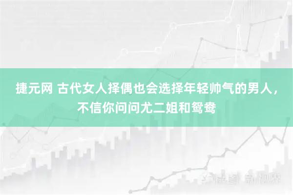 捷元网 古代女人择偶也会选择年轻帅气的男人，不信你问问尤二姐和鸳鸯