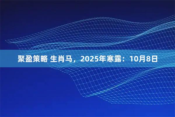 聚盈策略 生肖马，2025年寒露：10月8日