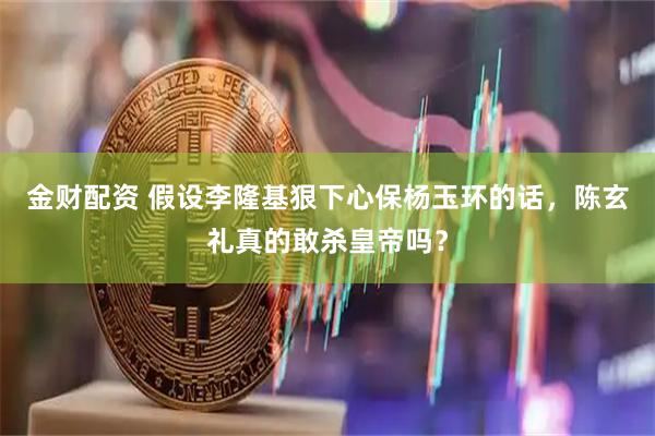 金财配资 假设李隆基狠下心保杨玉环的话，陈玄礼真的敢杀皇帝吗？