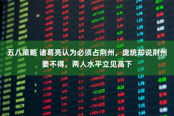 五八策略 诸葛亮认为必须占荆州，庞统却说荆州要不得，两人水平立见高下