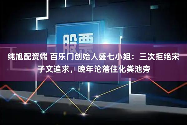 纯旭配资端 百乐门创始人盛七小姐：三次拒绝宋子文追求，晚年沦落住化粪池旁
