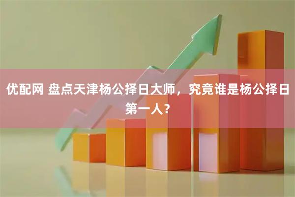 优配网 盘点天津杨公择日大师，究竟谁是杨公择日第一人？