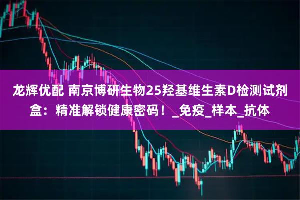 龙辉优配 南京博研生物25羟基维生素D检测试剂盒：精准解锁健康密码！_免疫_样本_抗体