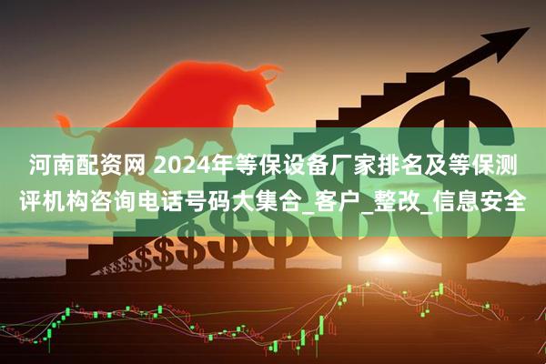 河南配资网 2024年等保设备厂家排名及等保测评机构咨询电话号码大集合_客户_整改_信息安全