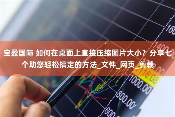 宝盈国际 如何在桌面上直接压缩图片大小？分享七个助您轻松搞定的方法_文件_网页_剪裁