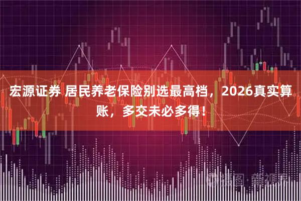 宏源证券 居民养老保险别选最高档，2026真实算账，多交未必多得！