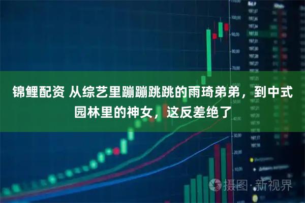 锦鲤配资 从综艺里蹦蹦跳跳的雨琦弟弟，到中式园林里的神女，这反差绝了