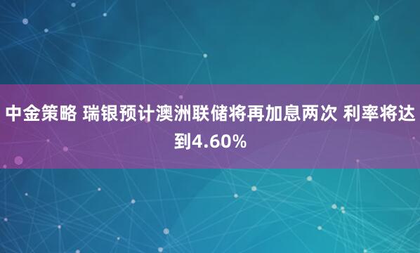 中金策略 瑞银预计澳洲联储将再加息两次 利率将达到4.60%