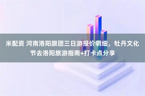 米配资 河南洛阳跟团三日游报价明细，牡丹文化节去洛阳旅游指南+打卡点分享