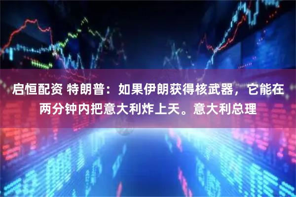 启恒配资 特朗普：如果伊朗获得核武器，它能在两分钟内把意大利炸上天。意大利总理